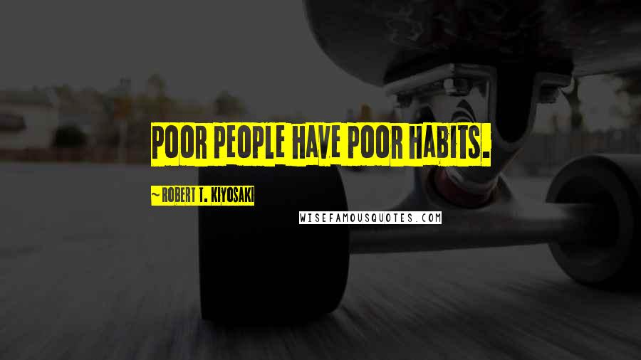 Robert T. Kiyosaki Quotes: Poor people have poor habits.