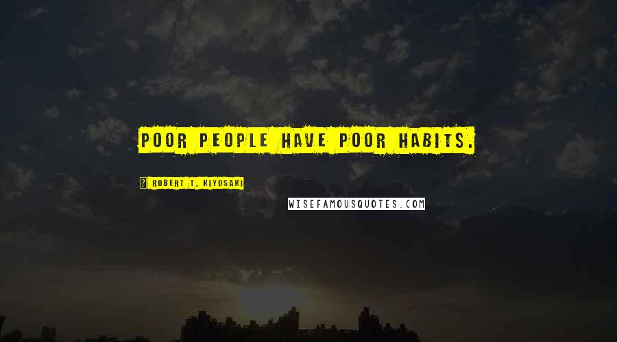 Robert T. Kiyosaki Quotes: Poor people have poor habits.