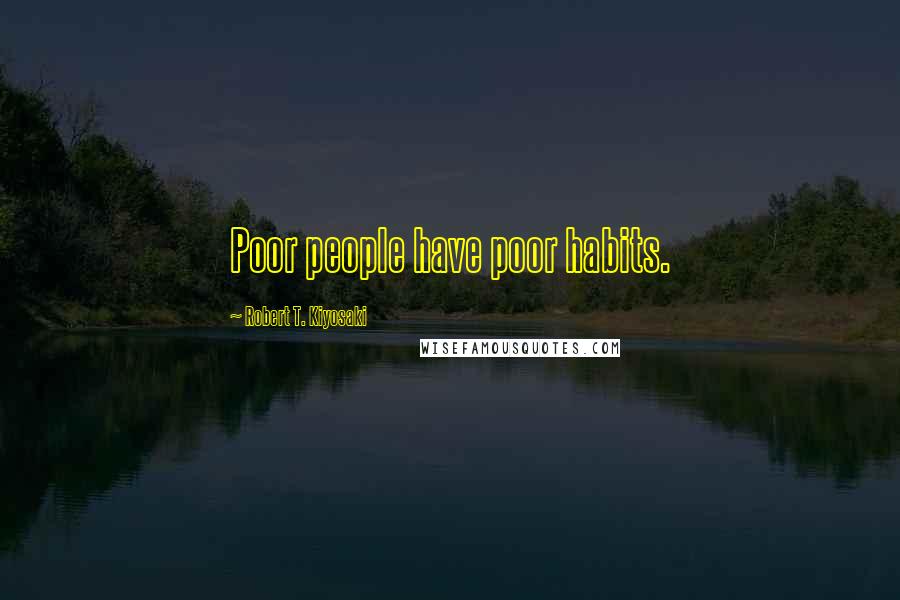 Robert T. Kiyosaki Quotes: Poor people have poor habits.