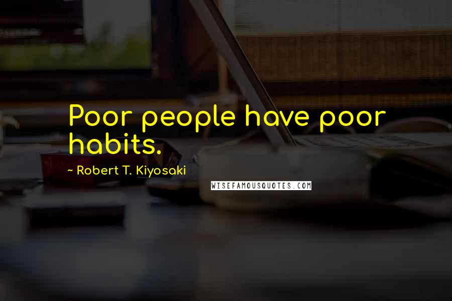 Robert T. Kiyosaki Quotes: Poor people have poor habits.