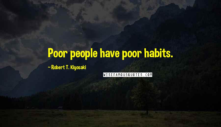 Robert T. Kiyosaki Quotes: Poor people have poor habits.