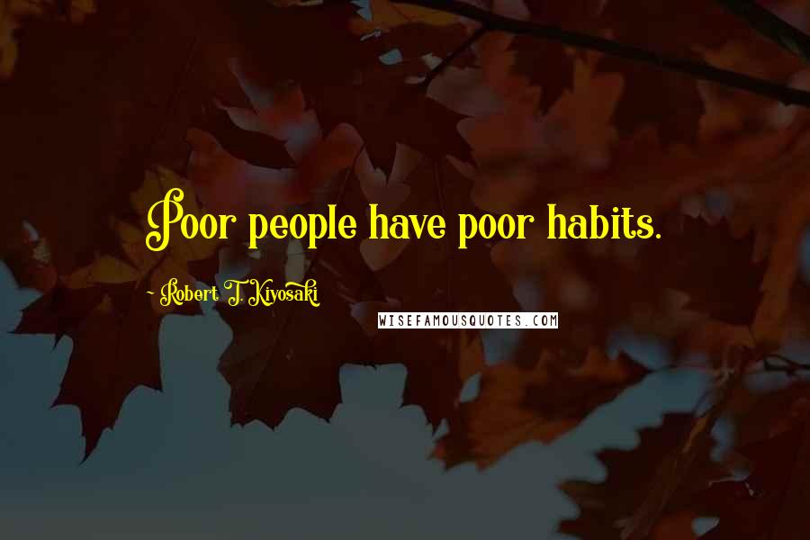 Robert T. Kiyosaki Quotes: Poor people have poor habits.