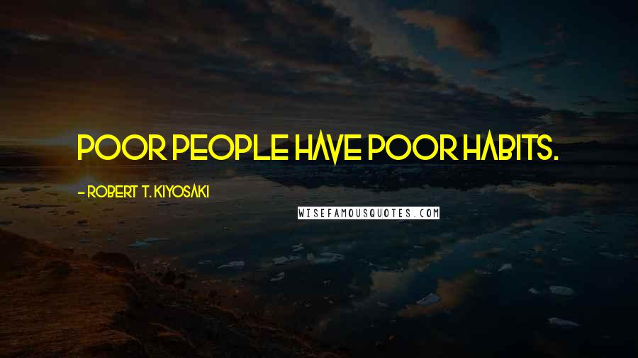 Robert T. Kiyosaki Quotes: Poor people have poor habits.