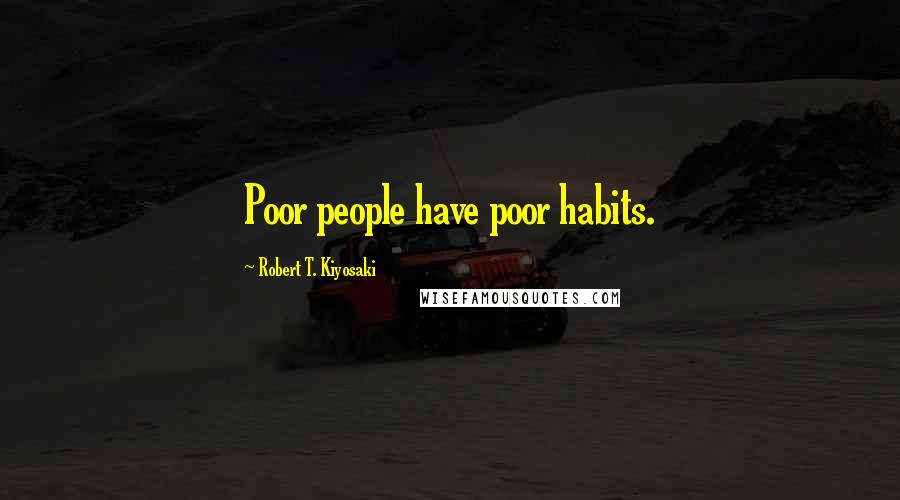 Robert T. Kiyosaki Quotes: Poor people have poor habits.