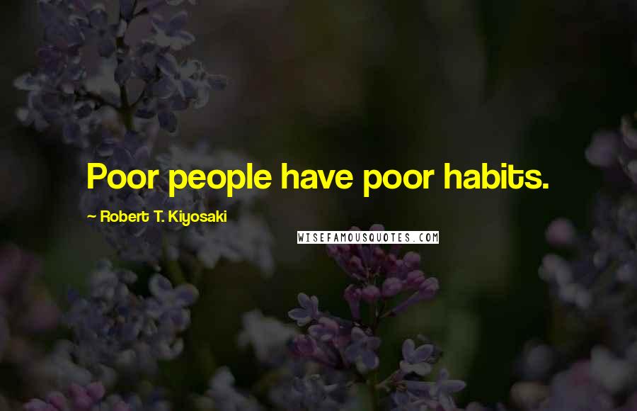 Robert T. Kiyosaki Quotes: Poor people have poor habits.