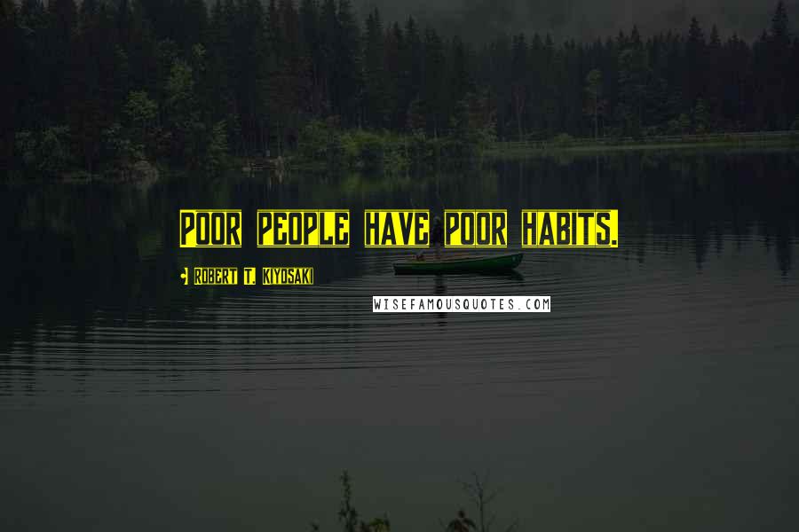 Robert T. Kiyosaki Quotes: Poor people have poor habits.