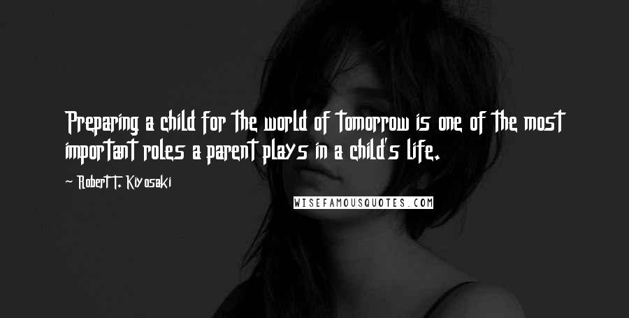 Robert T. Kiyosaki Quotes: Preparing a child for the world of tomorrow is one of the most important roles a parent plays in a child's life.