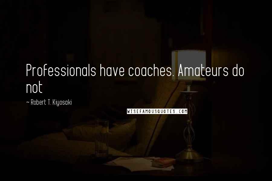 Robert T. Kiyosaki Quotes: Professionals have coaches. Amateurs do not