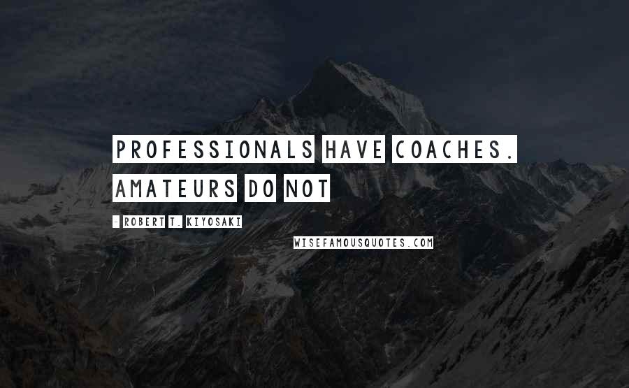Robert T. Kiyosaki Quotes: Professionals have coaches. Amateurs do not