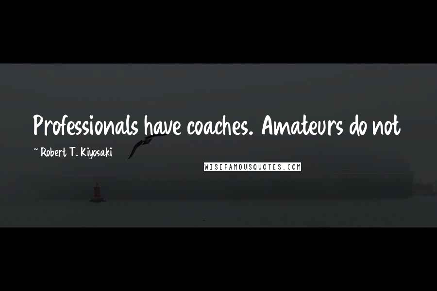 Robert T. Kiyosaki Quotes: Professionals have coaches. Amateurs do not