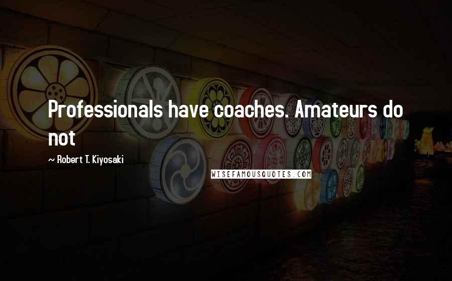 Robert T. Kiyosaki Quotes: Professionals have coaches. Amateurs do not