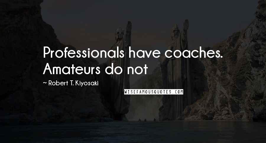Robert T. Kiyosaki Quotes: Professionals have coaches. Amateurs do not