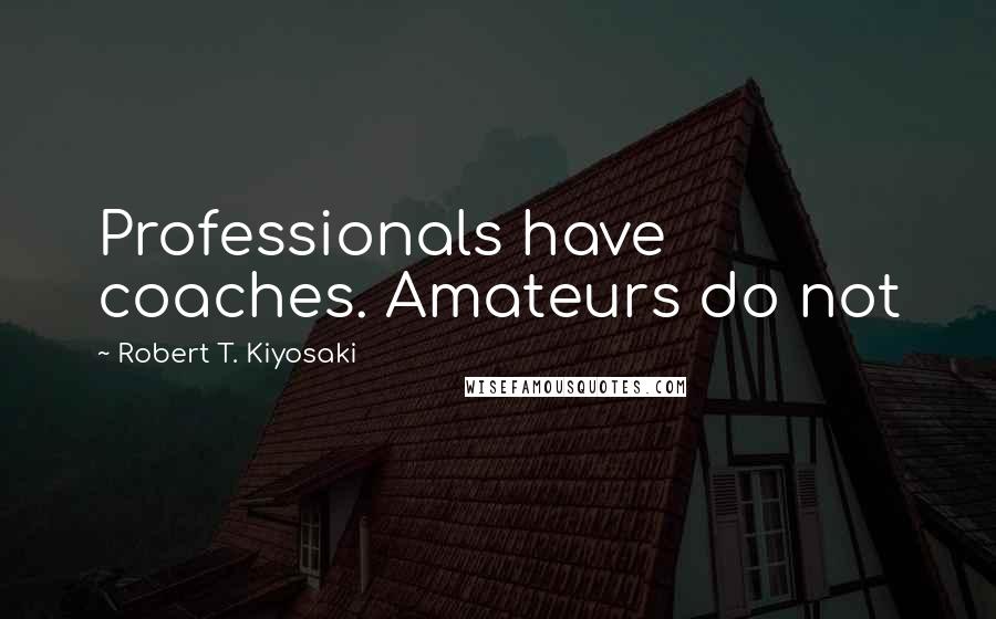 Robert T. Kiyosaki Quotes: Professionals have coaches. Amateurs do not