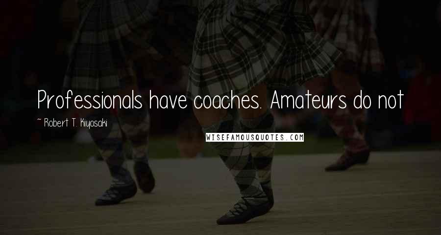 Robert T. Kiyosaki Quotes: Professionals have coaches. Amateurs do not