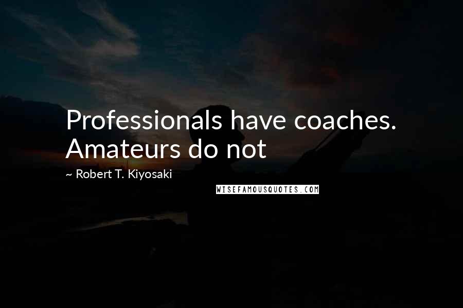 Robert T. Kiyosaki Quotes: Professionals have coaches. Amateurs do not