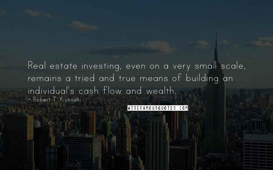 Robert T. Kiyosaki Quotes: Real estate investing, even on a very small scale, remains a tried and true means of building an individual's cash flow and wealth.