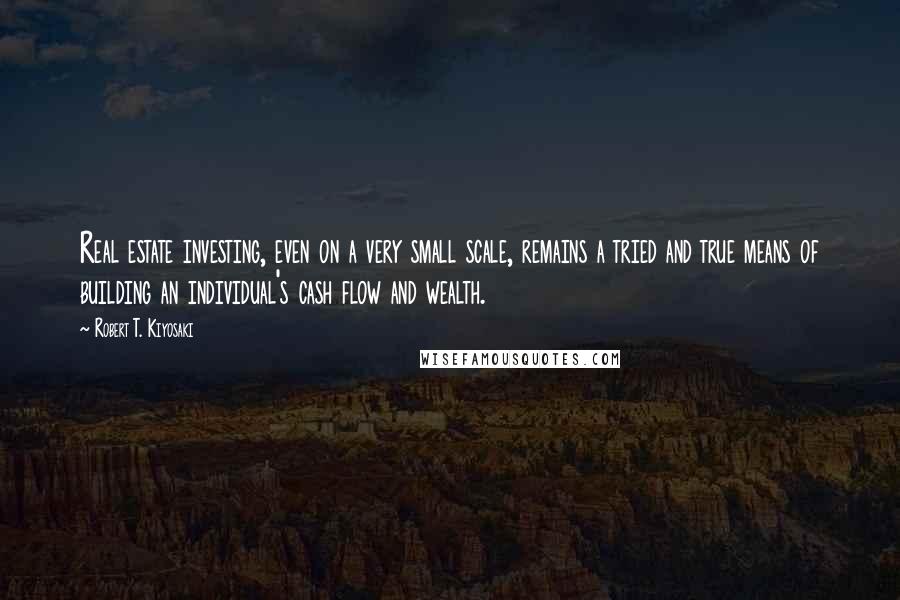 Robert T. Kiyosaki Quotes: Real estate investing, even on a very small scale, remains a tried and true means of building an individual's cash flow and wealth.