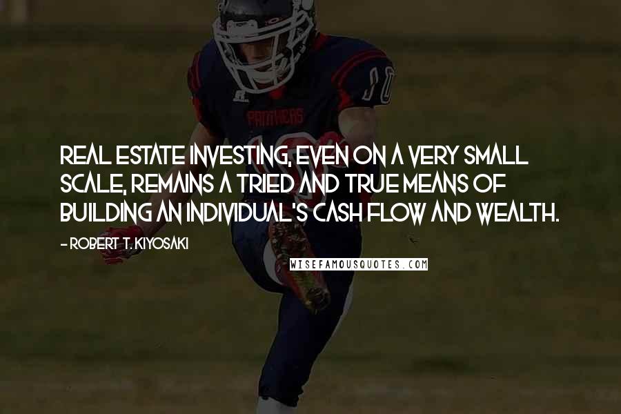 Robert T. Kiyosaki Quotes: Real estate investing, even on a very small scale, remains a tried and true means of building an individual's cash flow and wealth.