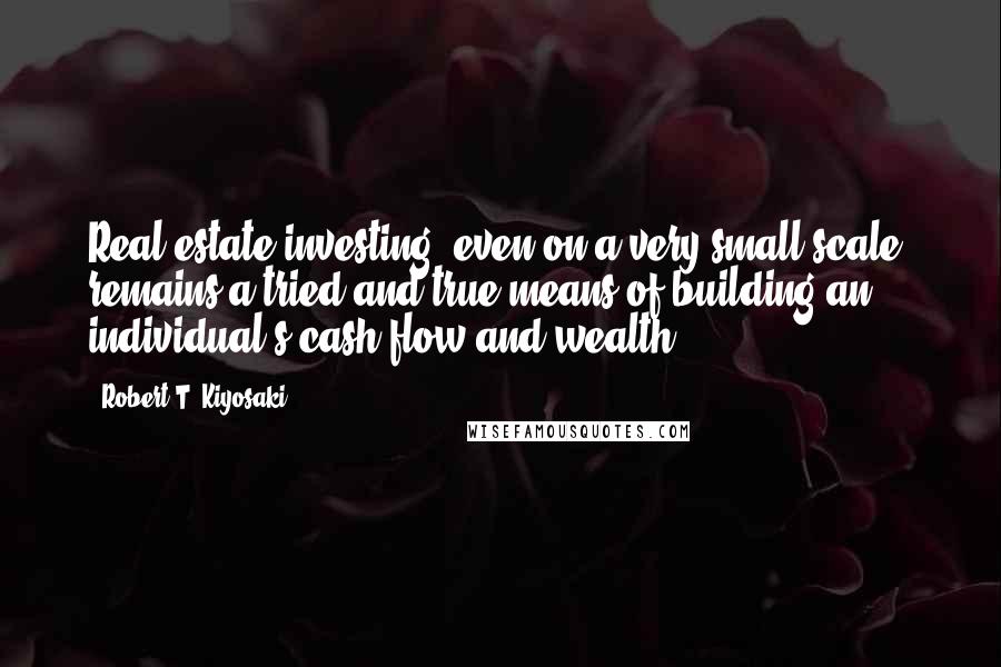 Robert T. Kiyosaki Quotes: Real estate investing, even on a very small scale, remains a tried and true means of building an individual's cash flow and wealth.