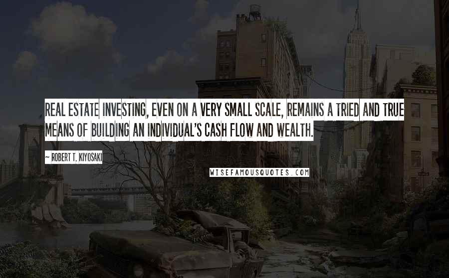 Robert T. Kiyosaki Quotes: Real estate investing, even on a very small scale, remains a tried and true means of building an individual's cash flow and wealth.