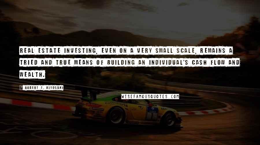 Robert T. Kiyosaki Quotes: Real estate investing, even on a very small scale, remains a tried and true means of building an individual's cash flow and wealth.