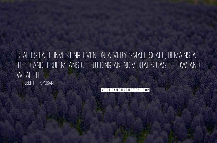 Robert T. Kiyosaki Quotes: Real estate investing, even on a very small scale, remains a tried and true means of building an individual's cash flow and wealth.