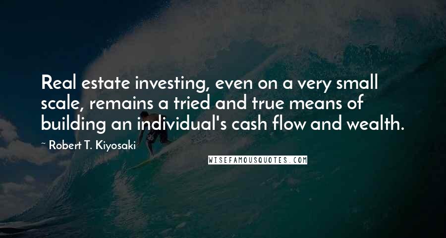 Robert T. Kiyosaki Quotes: Real estate investing, even on a very small scale, remains a tried and true means of building an individual's cash flow and wealth.