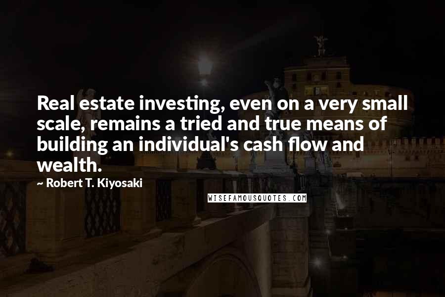 Robert T. Kiyosaki Quotes: Real estate investing, even on a very small scale, remains a tried and true means of building an individual's cash flow and wealth.