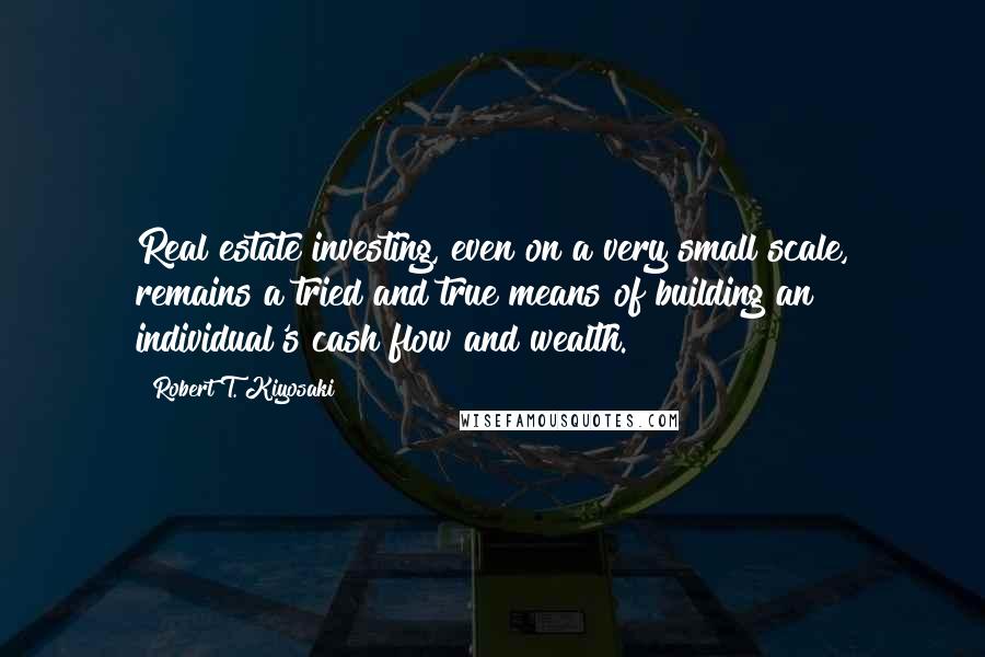 Robert T. Kiyosaki Quotes: Real estate investing, even on a very small scale, remains a tried and true means of building an individual's cash flow and wealth.
