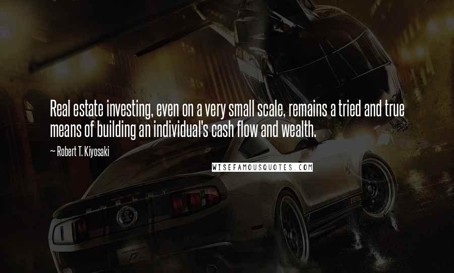 Robert T. Kiyosaki Quotes: Real estate investing, even on a very small scale, remains a tried and true means of building an individual's cash flow and wealth.