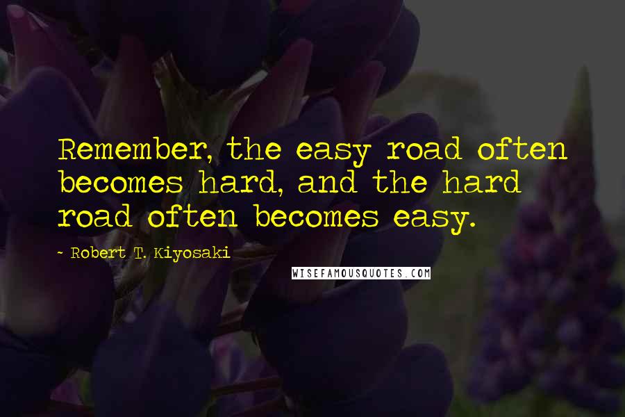 Robert T. Kiyosaki Quotes: Remember, the easy road often becomes hard, and the hard road often becomes easy.