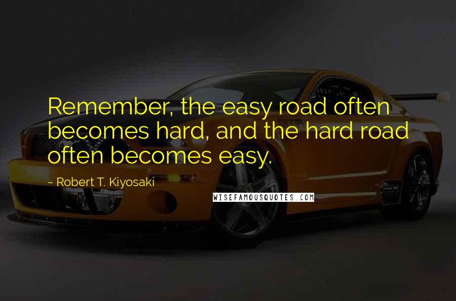Robert T. Kiyosaki Quotes: Remember, the easy road often becomes hard, and the hard road often becomes easy.
