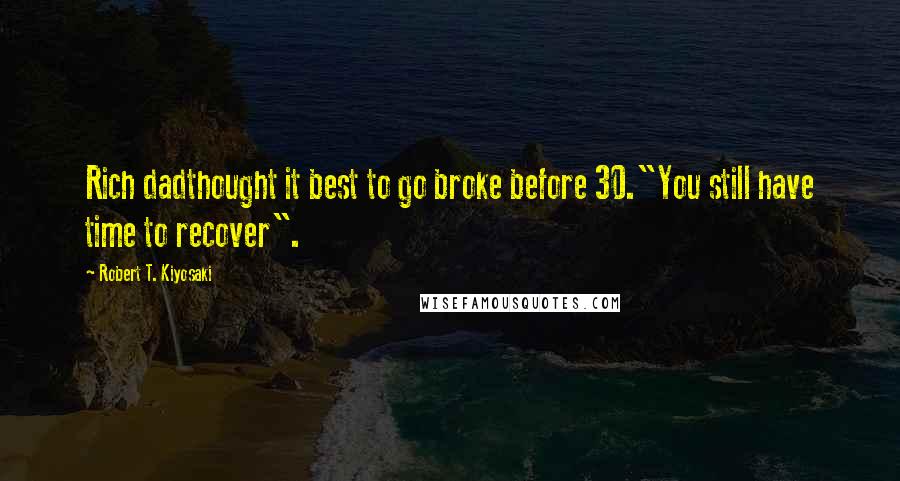 Robert T. Kiyosaki Quotes: Rich dadthought it best to go broke before 30."You still have time to recover".