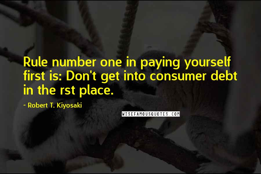 Robert T. Kiyosaki Quotes: Rule number one in paying yourself first is: Don't get into consumer debt in the rst place.