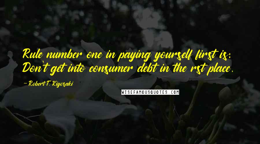 Robert T. Kiyosaki Quotes: Rule number one in paying yourself first is: Don't get into consumer debt in the rst place.