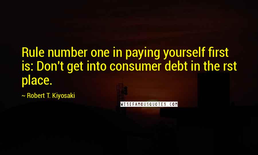 Robert T. Kiyosaki Quotes: Rule number one in paying yourself first is: Don't get into consumer debt in the rst place.