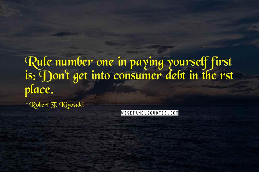 Robert T. Kiyosaki Quotes: Rule number one in paying yourself first is: Don't get into consumer debt in the rst place.