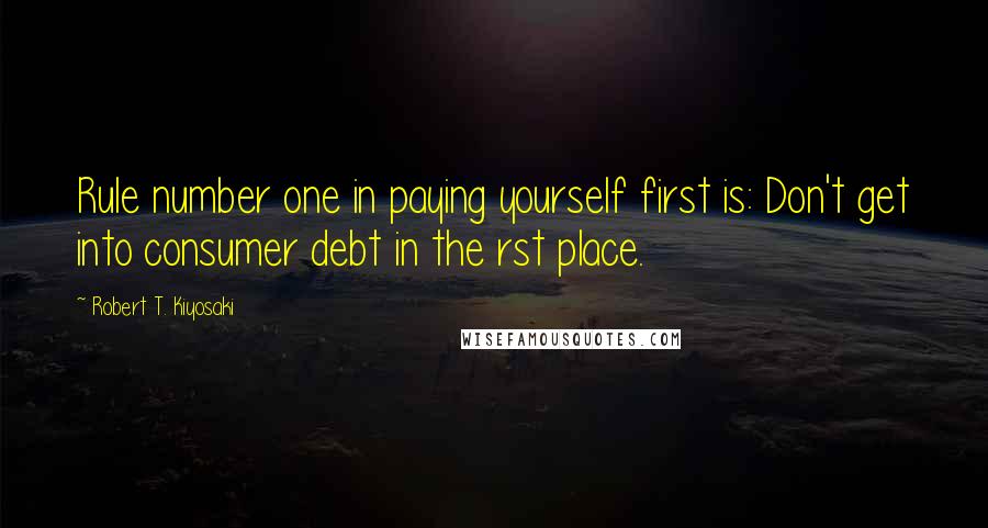 Robert T. Kiyosaki Quotes: Rule number one in paying yourself first is: Don't get into consumer debt in the rst place.