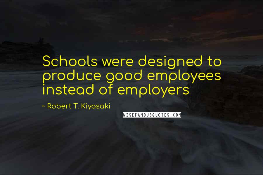 Robert T. Kiyosaki Quotes: Schools were designed to produce good employees instead of employers