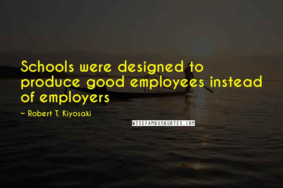 Robert T. Kiyosaki Quotes: Schools were designed to produce good employees instead of employers