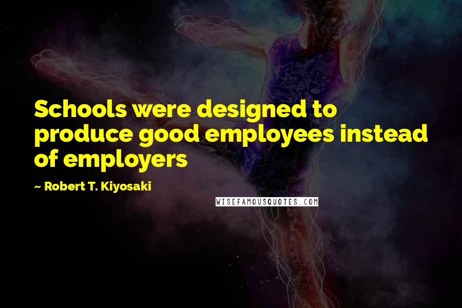 Robert T. Kiyosaki Quotes: Schools were designed to produce good employees instead of employers