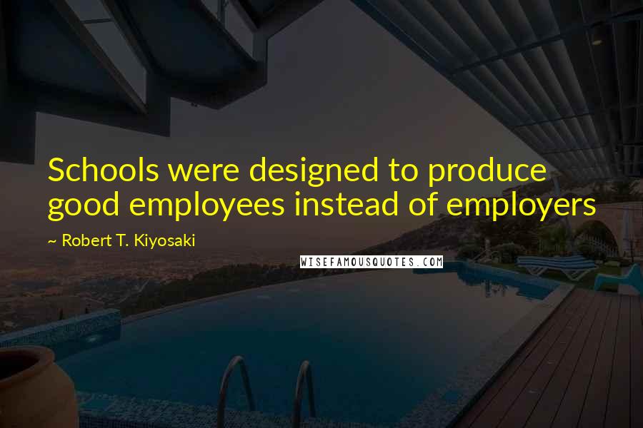 Robert T. Kiyosaki Quotes: Schools were designed to produce good employees instead of employers