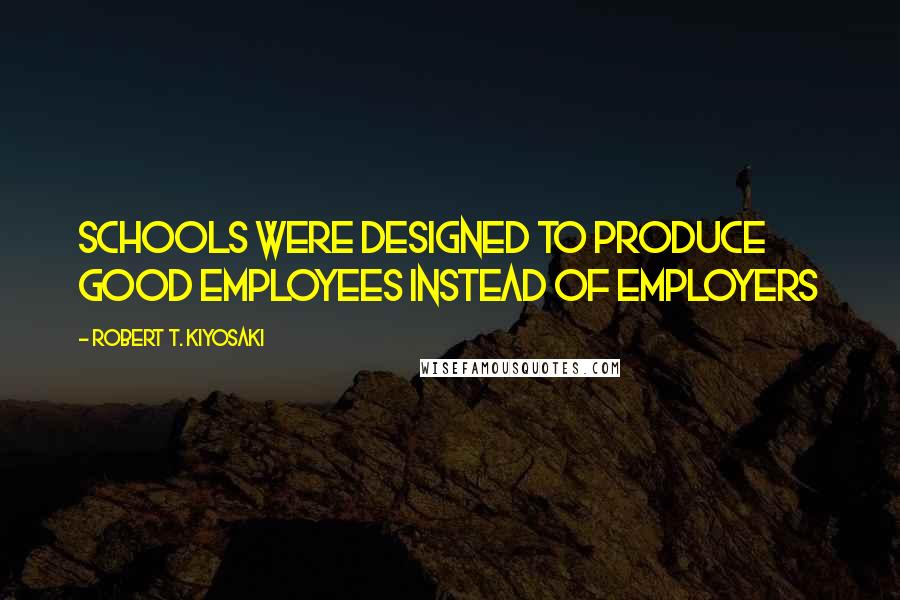 Robert T. Kiyosaki Quotes: Schools were designed to produce good employees instead of employers