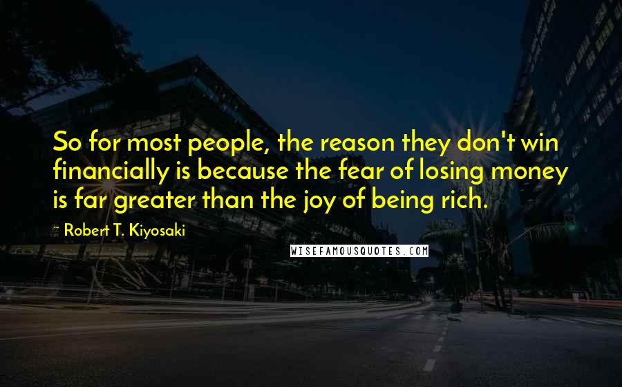 Robert T. Kiyosaki Quotes: So for most people, the reason they don't win financially is because the fear of losing money is far greater than the joy of being rich.