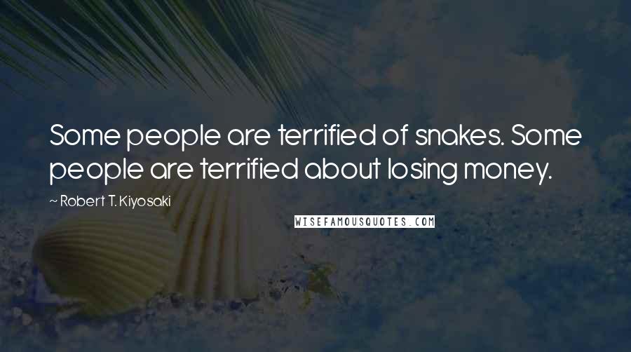 Robert T. Kiyosaki Quotes: Some people are terrified of snakes. Some people are terrified about losing money.