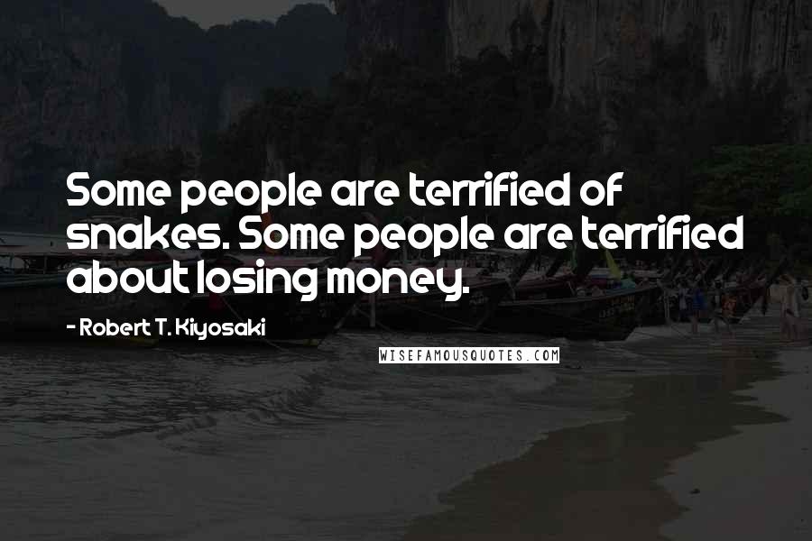 Robert T. Kiyosaki Quotes: Some people are terrified of snakes. Some people are terrified about losing money.