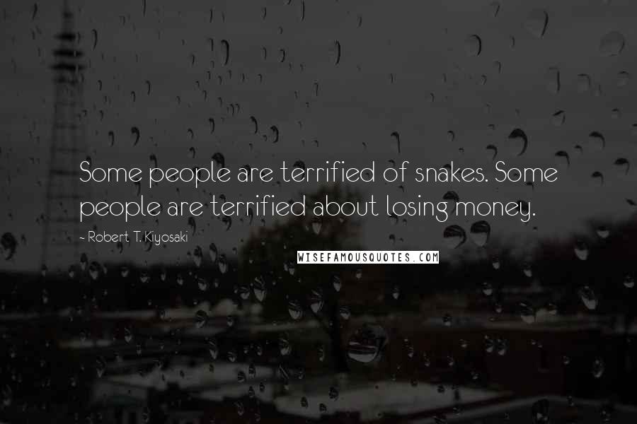 Robert T. Kiyosaki Quotes: Some people are terrified of snakes. Some people are terrified about losing money.