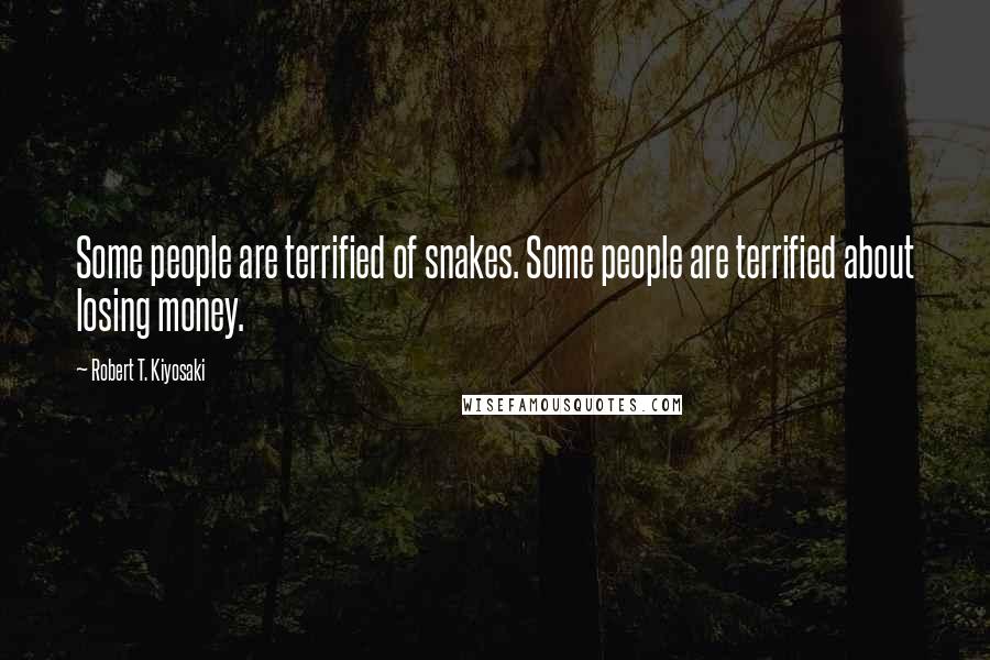 Robert T. Kiyosaki Quotes: Some people are terrified of snakes. Some people are terrified about losing money.