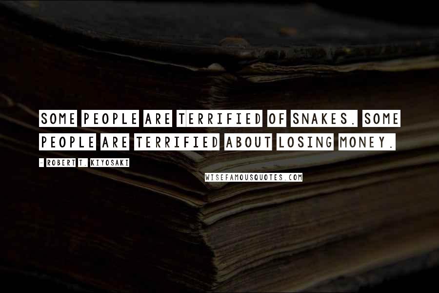 Robert T. Kiyosaki Quotes: Some people are terrified of snakes. Some people are terrified about losing money.