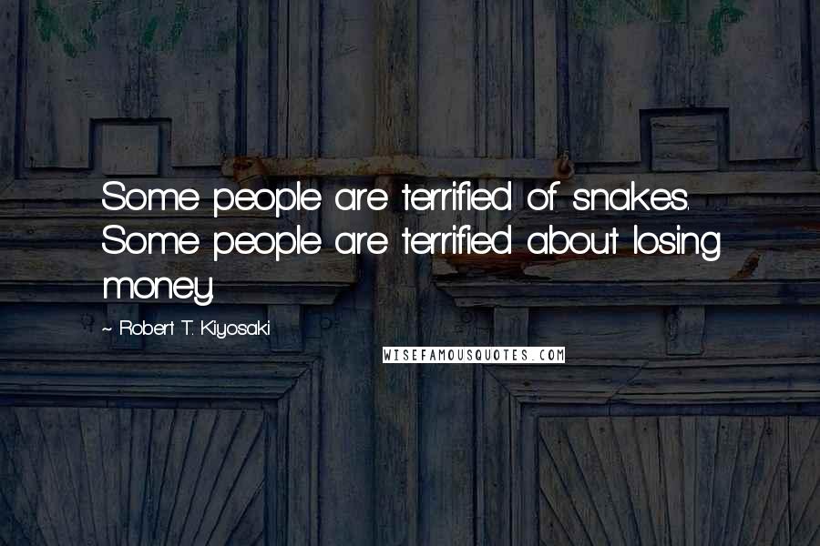 Robert T. Kiyosaki Quotes: Some people are terrified of snakes. Some people are terrified about losing money.